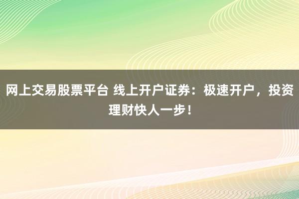 网上交易股票平台 线上开户证券：极速开户，投资理财快人一步！
