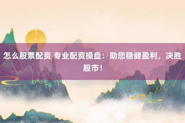 怎么股票配资 专业配资操盘：助您稳健盈利，决胜股市！