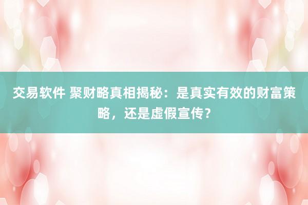 交易软件 聚财略真相揭秘：是真实有效的财富策略，还是虚假宣传？