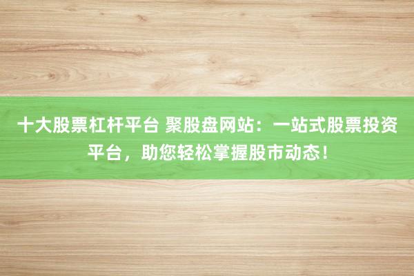 十大股票杠杆平台 聚股盘网站：一站式股票投资平台，助您轻松掌握股市动态！