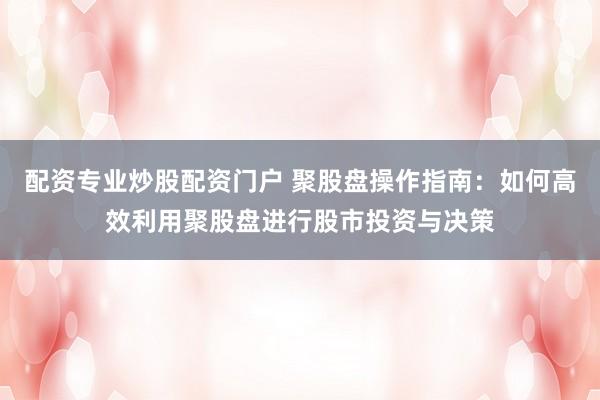 配资专业炒股配资门户 聚股盘操作指南：如何高效利用聚股盘进行股市投资与决策