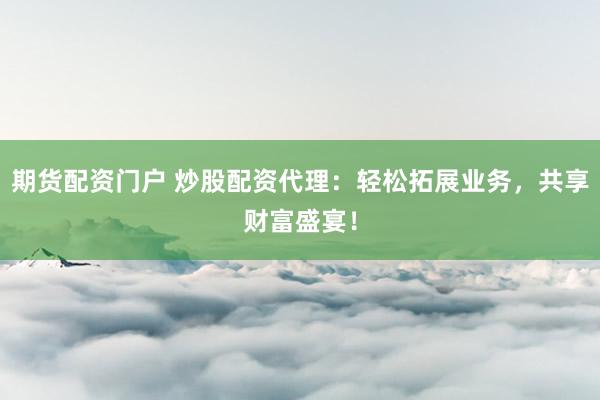 期货配资门户 炒股配资代理：轻松拓展业务，共享财富盛宴！