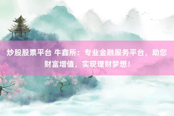 炒股股票平台 牛鑫所：专业金融服务平台，助您财富增值，实现理财梦想！