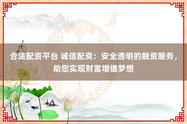合法配资平台 诚信配资：安全透明的融资服务，助您实现财富增值梦想