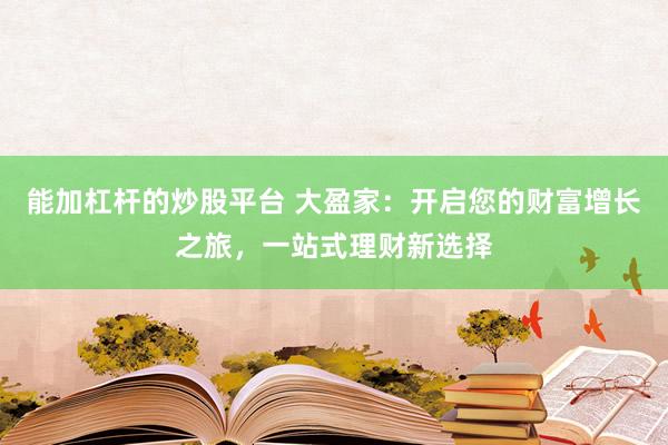 能加杠杆的炒股平台 大盈家：开启您的财富增长之旅，一站式理财新选择