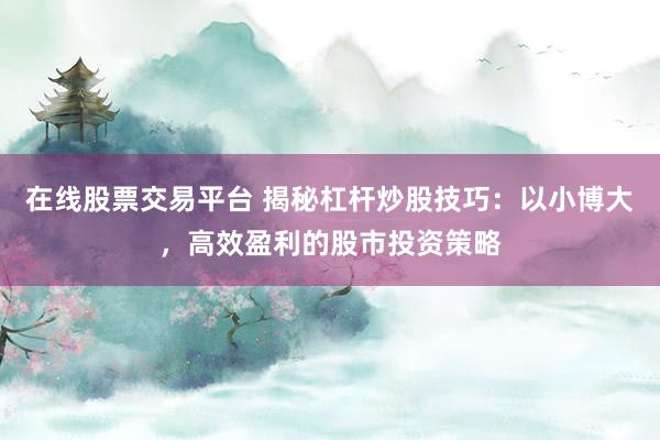 在线股票交易平台 揭秘杠杆炒股技巧：以小博大，高效盈利的股市投资策略