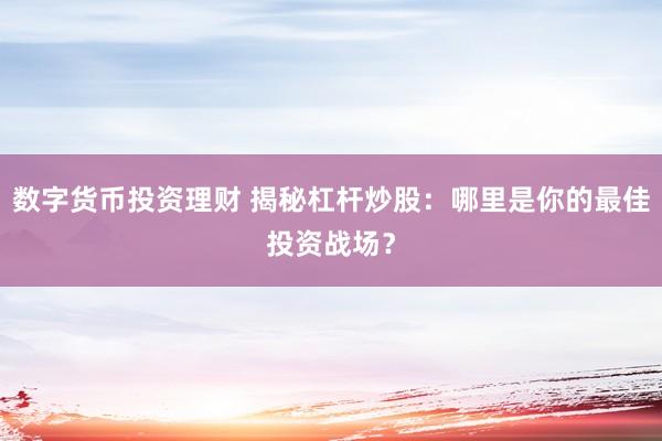 数字货币投资理财 揭秘杠杆炒股：哪里是你的最佳投资战场？