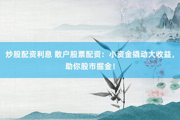 炒股配资利息 散户股票配资：小资金撬动大收益，助你股市掘金！
