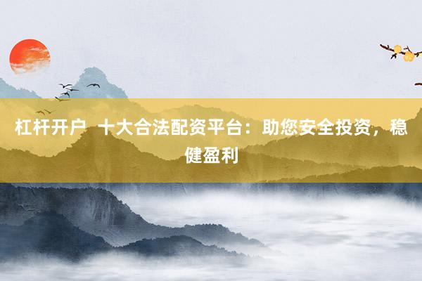 杠杆开户  十大合法配资平台：助您安全投资，稳健盈利