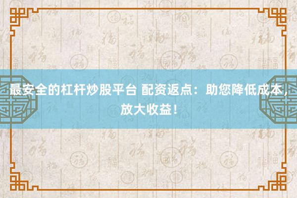 最安全的杠杆炒股平台 配资返点：助您降低成本，放大收益！