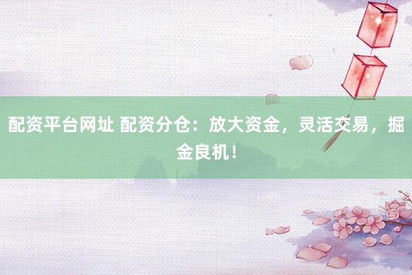 配资平台网址 配资分仓：放大资金，灵活交易，掘金良机！