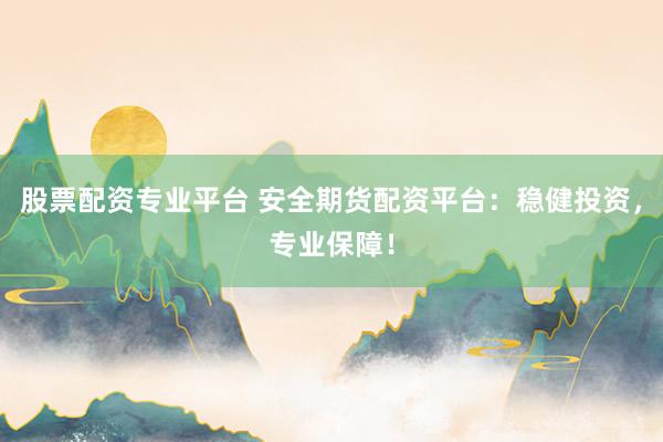 股票配资专业平台 安全期货配资平台：稳健投资，专业保障！