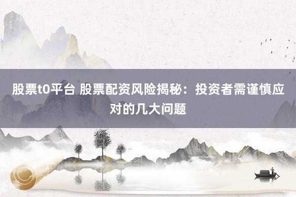 股票t0平台 股票配资风险揭秘：投资者需谨慎应对的几大问题