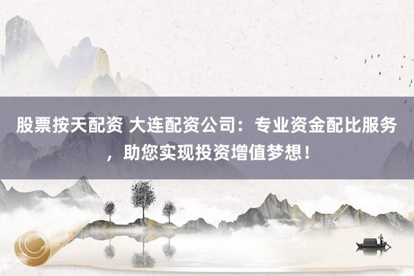 股票按天配资 大连配资公司：专业资金配比服务，助您实现投资增值梦想！