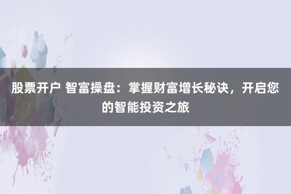 股票开户 智富操盘：掌握财富增长秘诀，开启您的智能投资之旅