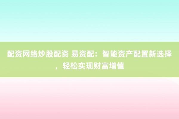 配资网络炒股配资 易资配：智能资产配置新选择，轻松实现财富增值