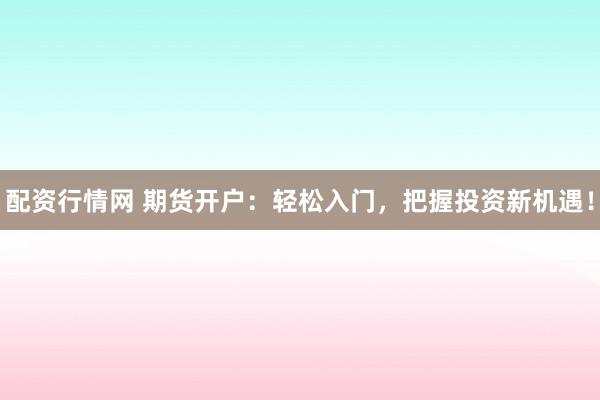 配资行情网 期货开户：轻松入门，把握投资新机遇！
