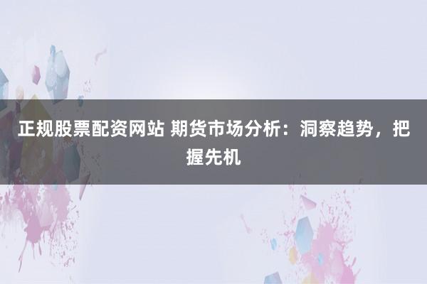 正规股票配资网站 期货市场分析：洞察趋势，把握先机