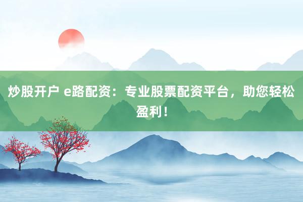 炒股开户 e路配资：专业股票配资平台，助您轻松盈利！