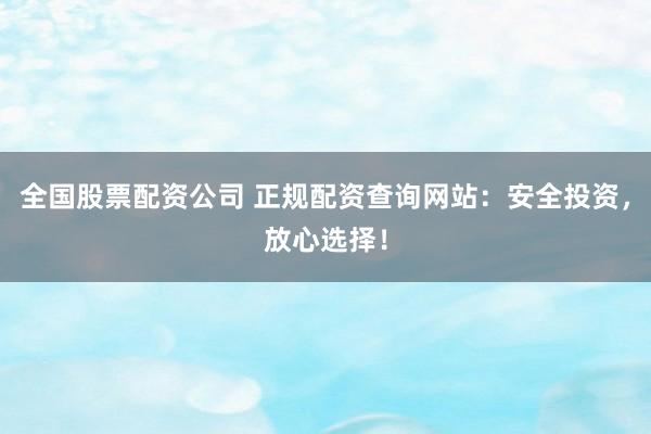 全国股票配资公司 正规配资查询网站：安全投资，放心选择！