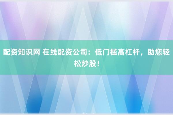 配资知识网 在线配资公司：低门槛高杠杆，助您轻松炒股！