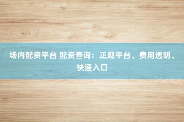 场内配资平台 配资查询：正规平台、费用透明、快速入口