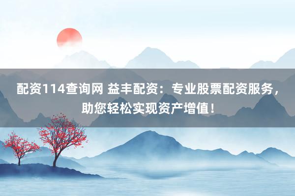 配资114查询网 益丰配资：专业股票配资服务，助您轻松实现资产增值！