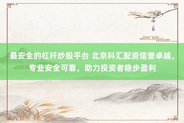 最安全的杠杆炒股平台 北京科汇配资信誉卓越，专业安全可靠，助力投资者稳步盈利