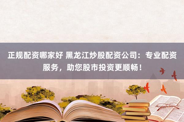 正规配资哪家好 黑龙江炒股配资公司：专业配资服务，助您股市投资更顺畅！