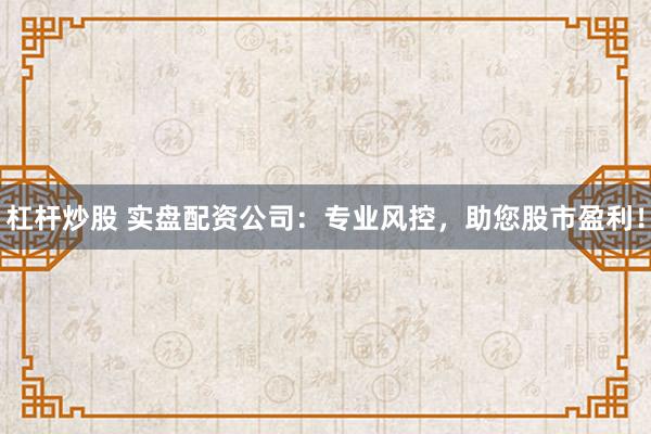 杠杆炒股 实盘配资公司：专业风控，助您股市盈利！