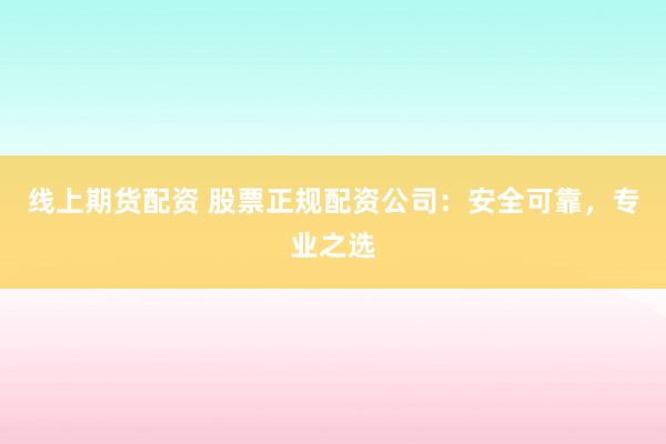 线上期货配资 股票正规配资公司：安全可靠，专业之选