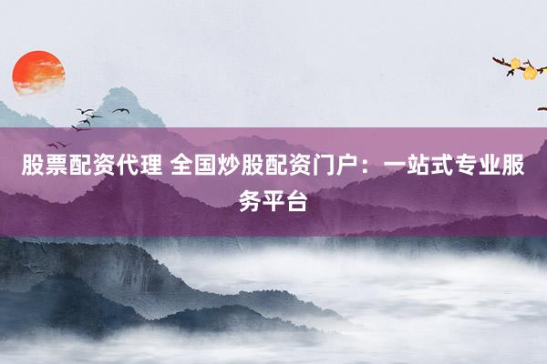 股票配资代理 全国炒股配资门户：一站式专业服务平台