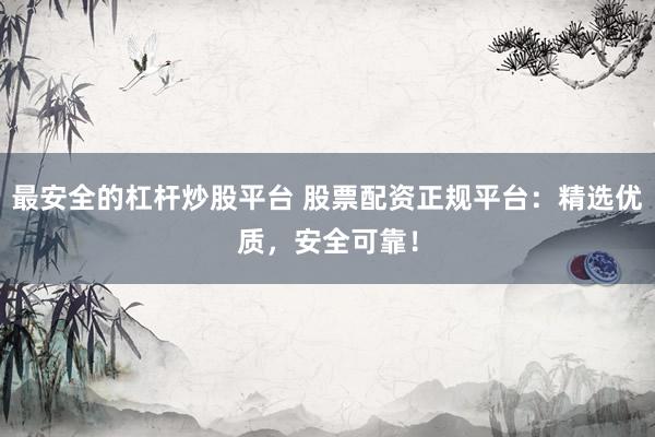最安全的杠杆炒股平台 股票配资正规平台：精选优质，安全可靠！