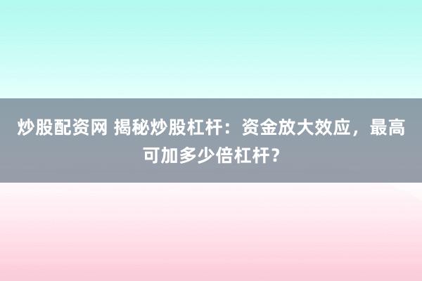 炒股配资网 揭秘炒股杠杆：资金放大效应，最高可加多少倍杠杆？