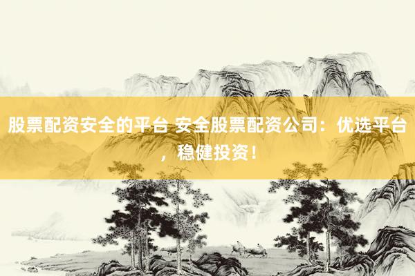 股票配资安全的平台 安全股票配资公司：优选平台，稳健投资！