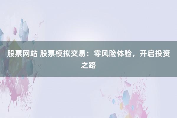 股票网站 股票模拟交易：零风险体验，开启投资之路