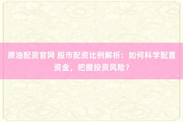 原油配资官网 股市配资比例解析：如何科学配置资金，把握投资风险？