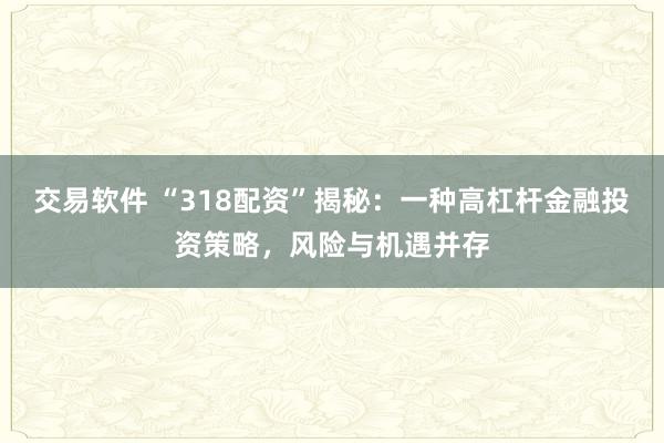 交易软件 “318配资”揭秘：一种高杠杆金融投资策略，风险与机遇并存