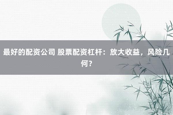最好的配资公司 股票配资杠杆：放大收益，风险几何？