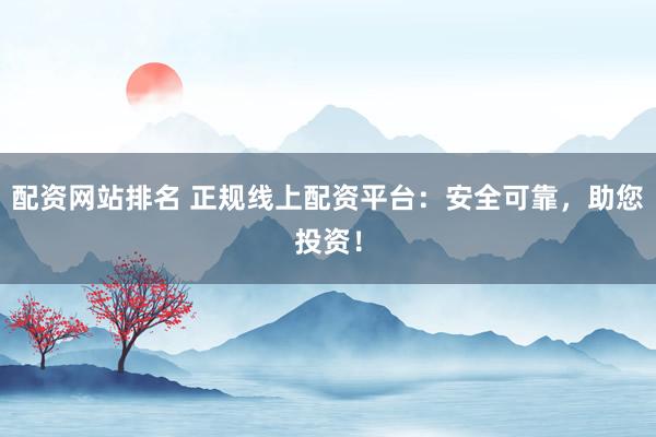 配资网站排名 正规线上配资平台：安全可靠，助您投资！