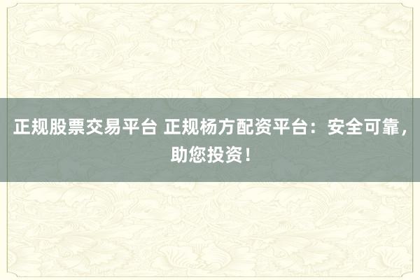 正规股票交易平台 正规杨方配资平台：安全可靠，助您投资！