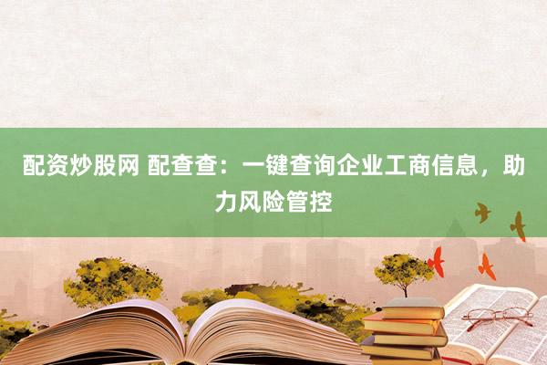 配资炒股网 配查查：一键查询企业工商信息，助力风险管控