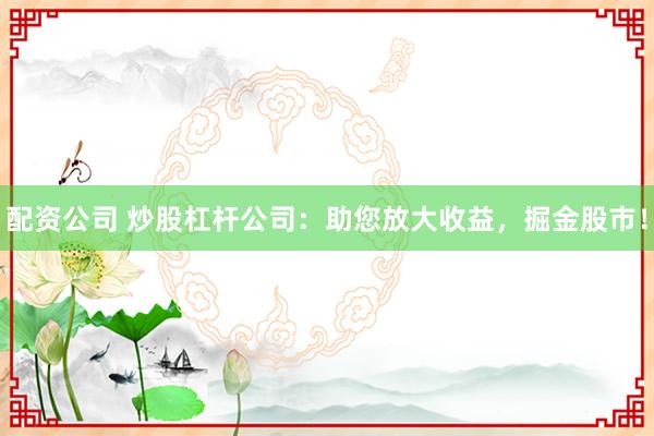 配资公司 炒股杠杆公司：助您放大收益，掘金股市！