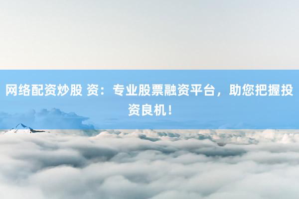 网络配资炒股 资：专业股票融资平台，助您把握投资良机！