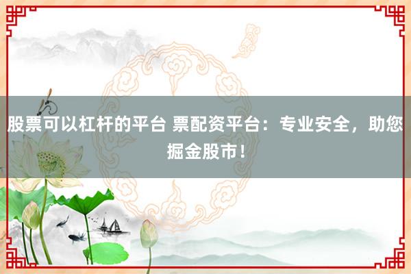 股票可以杠杆的平台 票配资平台：专业安全，助您掘金股市！