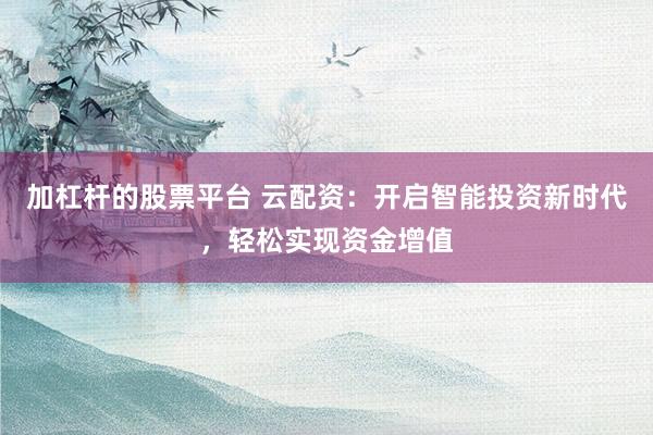 加杠杆的股票平台 云配资：开启智能投资新时代，轻松实现资金增值