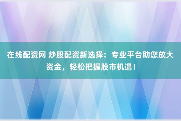 在线配资网 炒股配资新选择：专业平台助您放大资金，轻松把握股市机遇！