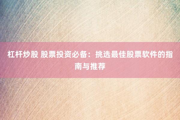 杠杆炒股 股票投资必备：挑选最佳股票软件的指南与推荐