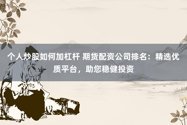 个人炒股如何加杠杆 期货配资公司排名：精选优质平台，助您稳健投资