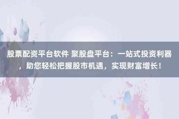 股票配资平台软件 聚股盘平台：一站式投资利器，助您轻松把握股市机遇，实现财富增长！
